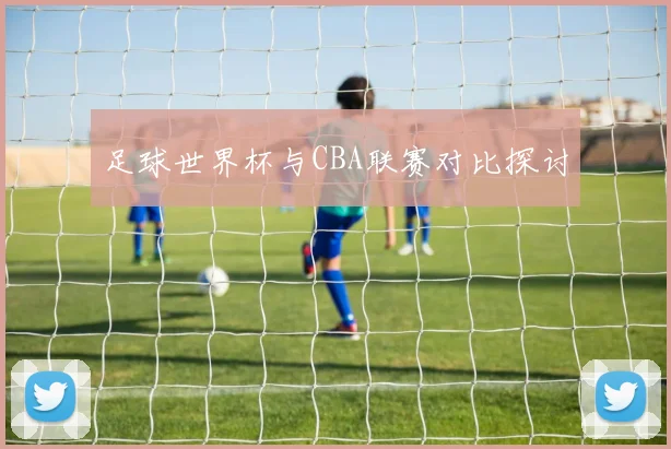 足球世界杯与CBA联赛对比探讨