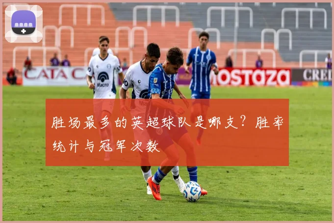 胜场最多的英超球队是哪支？胜率统计与冠军次数