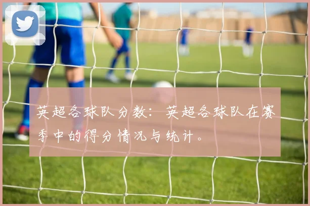 英超各球队分数：英超各球队在赛季中的得分情况与统计。