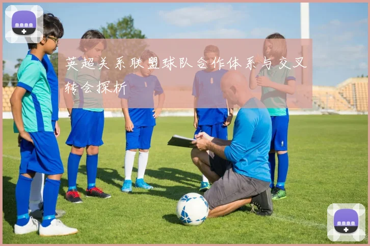 英超关系联盟球队合作体系与交叉转会探析