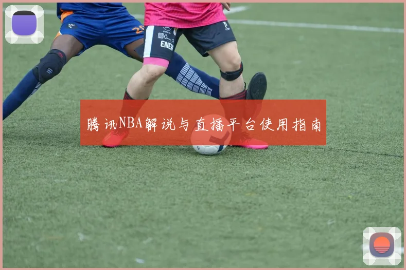 腾讯NBA解说与直播平台使用指南