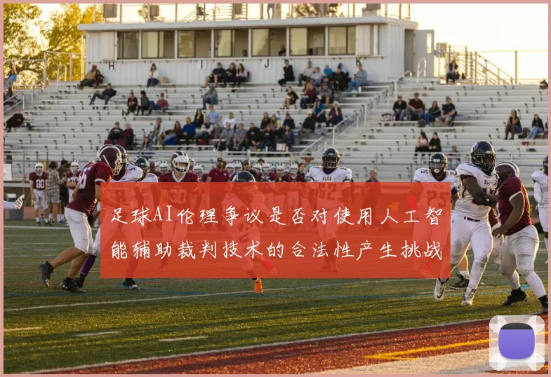 足球AI伦理争议是否对使用人工智能辅助裁判技术的合法性产生挑战