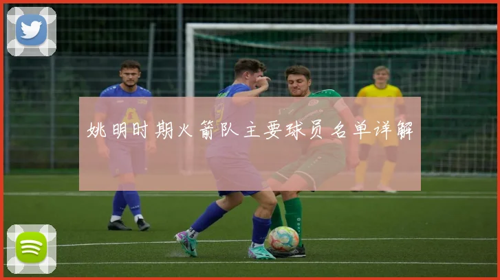 姚明时期火箭队主要球员名单详解