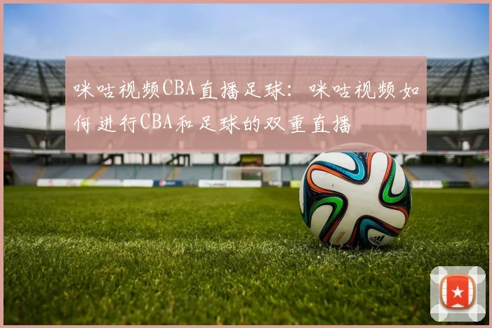 咪咕视频CBA直播足球：咪咕视频如何进行CBA和足球的双重直播