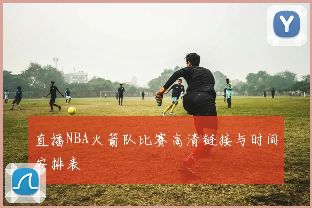 直播NBA火箭队比赛高清链接与时间安排表
