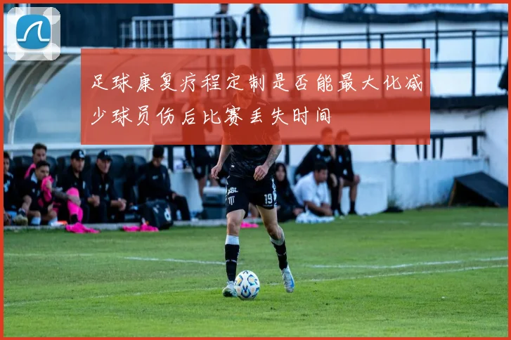 足球康复疗程定制是否能最大化减少球员伤后比赛丢失时间