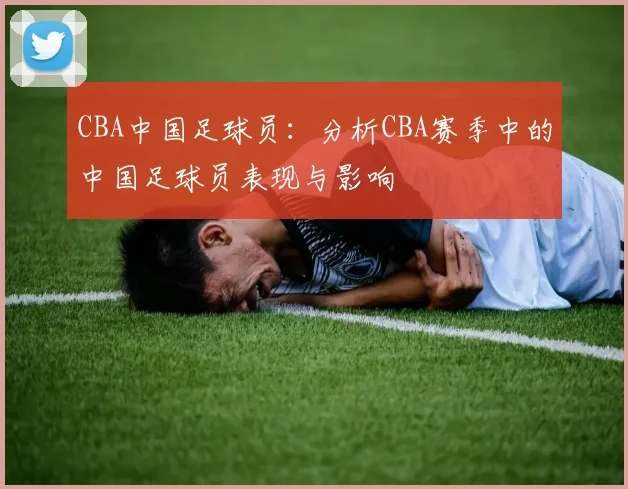 CBA中国足球员：分析CBA赛季中的中国足球员表现与影响